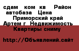 сдам 2 ком. кв. › Район ­ автобаза › Цена ­ 15 000 - Приморский край, Артем г. Недвижимость » Квартиры сниму   